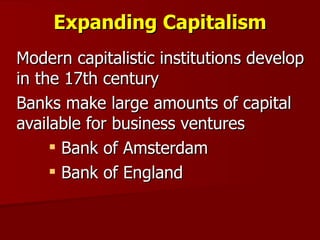 Expanding Capitalism Modern capitalistic institutions develop in the 17th century Banks make large amounts of capital available for business ventures Bank of Amsterdam Bank of England 