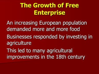 The Growth of Free Enterprise An increasing European population demanded more and more food Businesses responded by investing in agriculture This led to many agricultural improvements in the 18th century 