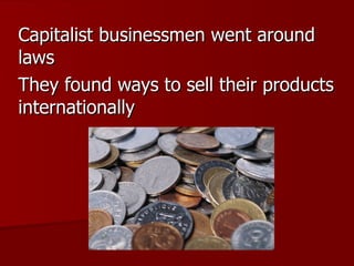 Capitalist businessmen went around laws They found ways to sell their products internationally 