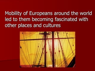 Mobility of Europeans around the world led to them becoming fascinated with other places and cultures 