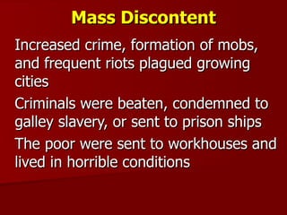 Mass Discontent Increased crime, formation of mobs, and frequent riots plagued growing cities Criminals were beaten, condemned to galley slavery, or sent to prison ships The poor were sent to workhouses and lived in horrible conditions 