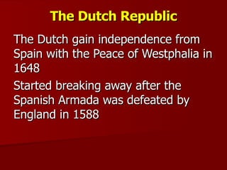 The Dutch Republic The Dutch gain independence from Spain with the Peace of Westphalia in 1648 Started breaking away after the Spanish Armada was defeated by England in 1588 