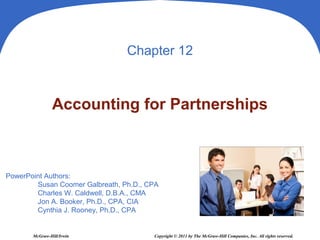 PowerPoint Authors:
Susan Coomer Galbreath, Ph.D., CPA
Charles W. Caldwell, D.B.A., CMA
Jon A. Booker, Ph.D., CPA, CIA
Cynthia J. Rooney, Ph.D., CPA
McGraw-Hill/Irwin Copyright © 2011 by The McGraw-Hill Companies, Inc. All rights reserved.
Chapter 12
Accounting for Partnerships
 
