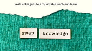 Invite colleagues to a roundtable lunch-and-learn.
 