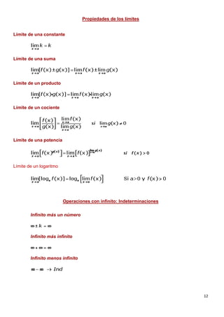 12
Propiedades de los límites
Límite de una constante
Límite de una suma
Límite de un producto
Límite de un cociente
Límite de una potencia
Límite de un logaritmo
Operaciones con infinito: Indeterminaciones
Infinito más un número
Infinito más infinito
Infinito menos infinito
 