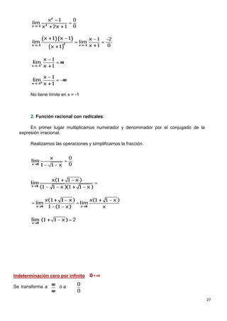 27
No tiene límite en x = -1
2. Función racional con radicales:
En primer lugar multiplicamos numerador y denominador por el conjugado de la
expresión irracional.
Realizamos las operaciones y simplificamos la fracción.
Indeterminación cero por infinito
Se transforma a ó a
 