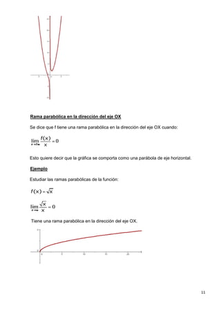 11
Rama parabólica en la dirección del eje OX
Se dice que f tiene una rama parabólica en la dirección del eje OX cuando:
Esto quiere decir que la gráfica se comporta como una parábola de eje horizontal.
Ejemplo
Estudiar las ramas parabólicas de la función:
Tiene una rama parabólica en la dirección del eje OX.
 