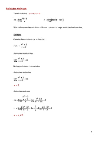9
Asíntotas oblicuas
Tienen la forma
Sólo hallaremos las asíntotas oblicuas cuando no haya asíntotas horizontales.
Ejemplo
Calcular las asíntotas de la función:
Asíntotas horizontales
No hay asíntotas horizontales
Asíntotas verticales
Asíntotas oblicuas
 