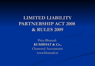 LIMITED LIABILITY PARTNERSHIP ACT 2008  & RULES 2009 Priya Bhansali  KUMBHAT & Co., Chartered Accountants www.bhansali.in 