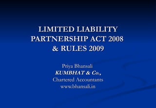 LIMITED LIABILITY
PARTNERSHIP ACT 2008
     & RULES 2009

       Priya Bhansali
     KUMBHAT & Co.,
    Chartered Accountants
       www.bhansali.in
 