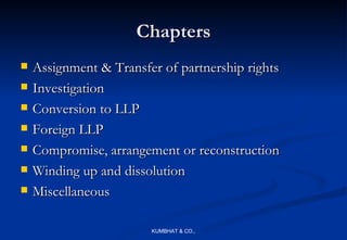 Chapters
   Assignment & Transfer of partnership rights
   Investigation
   Conversion to LLP
   Foreign LLP
   Compromise, arrangement or reconstruction
   Winding up and dissolution
   Miscellaneous

                        KUMBHAT & CO.,
 
