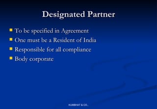 Designated Partner
   To be specified in Agreement
   One must be a Resident of India
   Responsible for all compliance
   Body corporate




                        KUMBHAT & CO.,
 