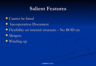 Salient Features
   Cannot be listed
   Incorporation Document
   Flexibility on internal structure – No BOD etc
   Mergers
   Winding up




                         KUMBHAT & CO.,
 