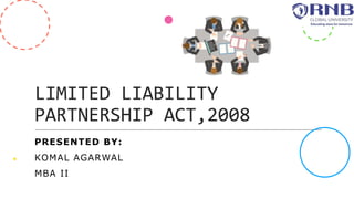 LIMITED LIABILITY
PARTNERSHIP ACT,2008
PRESENTED BY:
KOMAL AGARWAL
MBA II
 