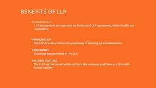 BENEFITS OF LLP
AGGREMANT
LLP is organized and operates on the basis of LLP agreement, which itself is not
mandatory.
WI...