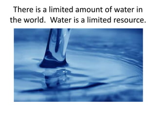 There is a limited amount of water in
the world. Water is a limited resource.
 