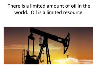 There is a limited amount of oil in the
world. Oil is a limited resource.
 