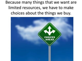 Because many things that we want are
limited resources, we have to make
choices about the things we buy.
 