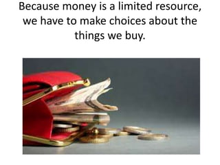 Because money is a limited resource,
we have to make choices about the
things we buy.
 