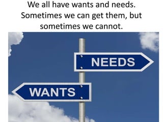 We all have wants and needs.
Sometimes we can get them, but
sometimes we cannot.
 