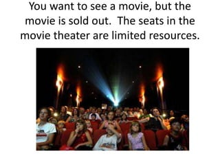 You want to see a movie, but the
movie is sold out. The seats in the
movie theater are limited resources.
 