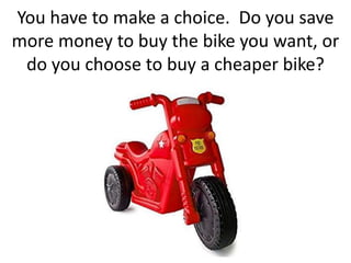 You have to make a choice. Do you save
more money to buy the bike you want, or
do you choose to buy a cheaper bike?
 