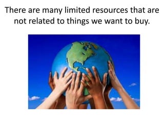 There are many limited resources that are
not related to things we want to buy.
 