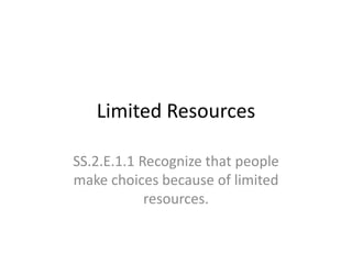 Limited Resources
SS.2.E.1.1 Recognize that people
make choices because of limited
resources.
 