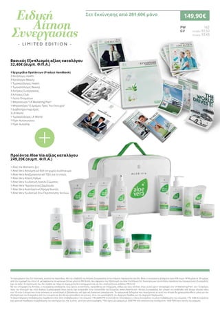 1 Εγχειρίδιο Προϊόντων (Product Handbook)
3 Κατάλογοι Health
3 Κατάλογοι Beauty
1 Τιμοκατάλογος Health
1 Τιμοκατάλογος Beauty
3 Αιτήσεις Συνεργασίας
3 Αιτήσεις Club
1 Λιστα Ονοματων
1 Μπροσουρα “LR Marketing Plan“
1 Μπροσούρα “Ο Δρόμος Προς Την Επιτυχία“
1 Διαβατήριο Καριέρας
3 LR World
1 Τιμοκατάλογος LR World
1 Flyer Αυτοκινητου
1 Flyer Autoship
PW	 162
GV	 Ελλάδα 93,50
	 Κύπρος 97,43
1 Aloe Via Moments Σετ
1 Aloe Vera Αποσμητικό Roll-on χωρίς οινόπνευμα
1 Aloe Vera Αναζωογονητικό Τζέλ για το ντούς
1 Aloe Vera Απαλή Κρέμα
1 Aloe Vera Ενυδατική Λοσιόν Σώματος
1 Aloe Vera Περιποιητικό Σαμπουάν
1 Aloe Vera Αναπλαστική Κρέμα Νυκτός
1 Aloe Vera Ενυδατικό Στικ Περιποίησης Χειλιών
Σετ Εκκίνησης από 281,60€ μόνο 149,90€
Βασικός Εξοπλισμός αξίας καταλόγου
32,40€ (συμπ. Φ.Π.Α.)
Προϊόντα Aloe Via αξίας καταλόγου
249,20€ (συμπ. Φ.Π.Α.)
+
Το περιεχόµενο του Σετ Εκκίνησης αναλύεται παραπάνω. Με την υποβολή της Αίτησης Συνεργασίας στην επόμενη παραγγελία που θα θέσει ο συνεργάτης (ελάχιστο όριο 40€ συµπ. ΦΠΑ) μέσα σε 30 ημέρες
από την εγγραφή του στην LR, μεταφέρονται τα κανονικά GV και μόνο τα PW διπλά, που αφορούν τον Εξοπλισμό του Aloe Via Ειδικού Σετ Εκκίνησης και τα επιπλέον προϊόντα που προαιρετικά ο Συνεργάτης
έχει επιλέξει. Σε περίπτωση που δεν προβεί σε επόμενη παραγγελία δεν καταχωρούνται και δεν υπολογίζονται καθόλου PW & GV.
Με την υπογραφή της Αίτησης, ο συνεργάτης αποδέχεται τους όρους συναλλαγής, προµήθειας και πληρωµής, καθώς και τους κανόνες όπως αυτοί έχουν καταγραφεί στο “LR Marketing Plan”, στο “ Ο Δρόμος
προς την Επιτυχία” και στον Κώδικα Συμπεριφοράς όπως αυτός έχει αναρτηθεί στην ιστοσελίδα της Εταιρείας www.LRworld.com. Αίτηση Συνεργασίας δεν µπορεί να υποβληθεί από άτοµα ηλικίας κάτω
των 18 ετών ή άτοµα που είναι ανίκανα για συναλλαγές ή βρίσκονται υπό σχετική δικαστική απαγόρευση. Τα προσωπικά δεδοµένα που περιέχονται σε αυτή την Αίτηση θα χρησιµοποιηθούν µόνο για την
εξυπηρέτηση του Συνεργάτη από την εταιρεία και δεν θα κοινοποιηθούν σε τρίτους, πλην του µεσολαβητή, του Αρχηγού Οµάδας και του Αρχηγού Οργάνωσης.
Το δώρο Γρήγορης Επιβεβαίωσης λαµβάνουν όλοι όσοι επιβεβαιώσουν την κλίµακα 11% (2000 PW συνολικά) και σπονσάρουν 2 νέους Συνεργάτες το µήνα επιβεβαίωσης της κλίµακας 11%. Κάθε Συνεργάτης
έχει χρονικό περιθώριο επιβεβαίωσης των κριτηρίων έως και 2 µήνες µετά τον µήνα εγγραφής. *Εάν έχετε µια γραµµή µε 2000 PW τότε απαιτούνται τουλάχιστον 1000 PW έναντι αυτής της γραµµής.
 