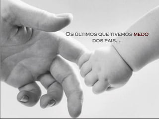 Os últimos que tivemos medo
         dos pais....
 