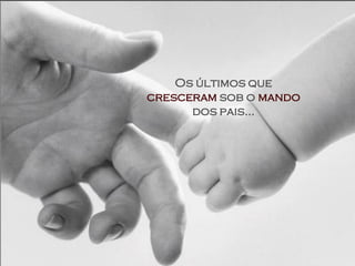 Os últimos que
cresceram sob o mando
      dos pais...
 