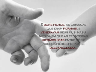E bons filhos, as crianças
     que eram formais, e
 veneravam seus pais, mas à
medida em que as fronteiras
  hierárquicas entre nós e
  nossos filhos foram se
      desvanecendo...
 