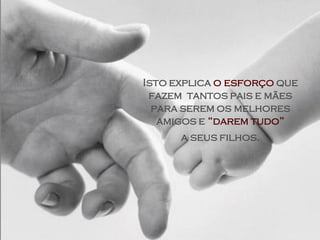 Isto explica o esforço que
 fazem tantos pais e mães
  para serem os melhores
   amigos e “darem tudo”
      a seus filhos.
 