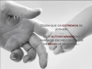 Dizem que os extremos se
         atraem.
           .....
  Se o autoritarismo do
passado encheu os filhos
  de medo de seus pais...

            .
 