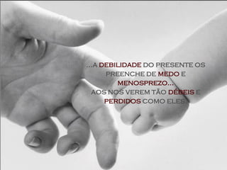 ...a debilidade do presente os
      preenche de medo e
         menosprezo...
  aos nos verem tão débeis e
      perdidos como eles.
 