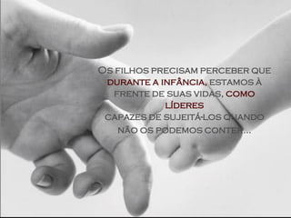 Os filhos precisam perceber que
 durante a infância, estamos à
  frente de suas vidas, como
            líderes
 capazes de sujeitá-los quando
   não os podemos conter...
 