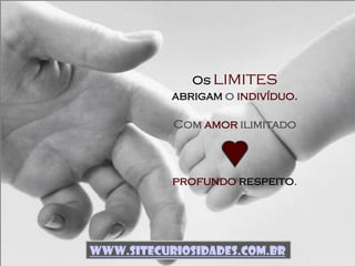 Os limites
           abrigam o indivíduo.

           Com amor ilimitado

                    e

           profundo respeito.




www.sitecuriosidades.com.br
 
