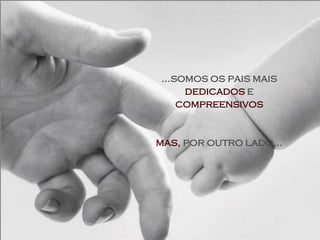 ...somos os pais mais
     dedicados e
    compreensivos


mas, por outro lado...
 
