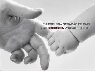 ... e a primeira geração de pais
 que obedecem a seus filhos.
 