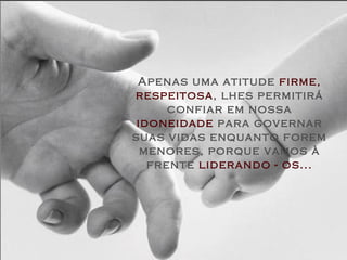 Apenas uma atitude  firme,   respeitosa , lhes permitirá confiar em nossa  idoneidade  para governar suas vidas enquanto forem menores, porque vamos à frente  liderando - os... 