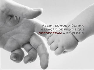 Assim, somos a última geração de filhos que  obedeceram  a   seus pais... 