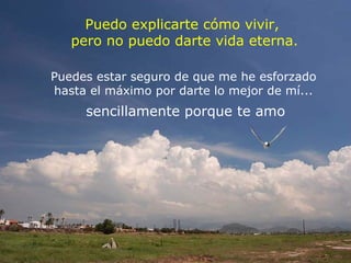 Puedo explicarte cómo vivir,  pero no puedo darte vida eterna. Puedes estar seguro de que me he esforzado  hasta el máximo por darte lo mejor de mí...  sencillamente porque te amo  