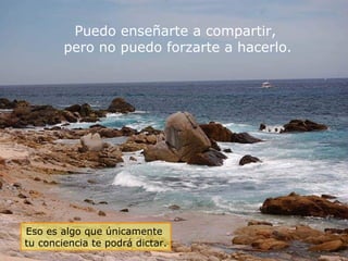 Puedo enseñarte a compartir,  pero no puedo forzarte a hacerlo. Eso es algo que únicamente  tu conciencia te podrá dictar. 