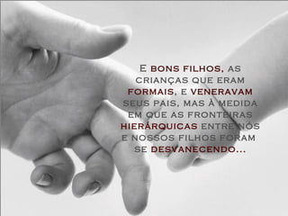 E  bons filhos,  as crianças que eram  formais , e  veneravam  seus pais, mas à medida em que as fronteiras  hierárquicas  entre nós e nossos filhos foram  se  desvanecendo... 