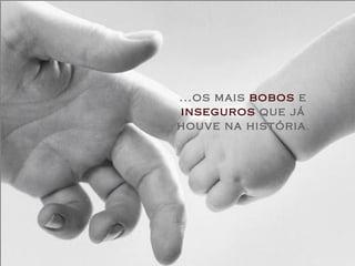 ...os mais  bobos  e  inseguros  que já houve na história . 