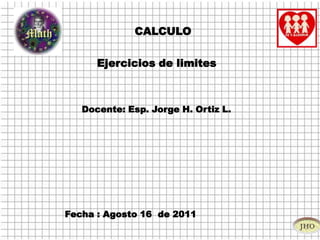 CALCULO Ejercicios de limites  Docente: Esp. Jorge H. Ortiz L.  Fecha : Agosto 16  de 2011 