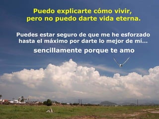 Puedo explicarte cómo vivir,  pero no puedo darte vida eterna. Puedes estar seguro de que me he esforzado  hasta el máximo por darte lo mejor de mí...  sencillamente porque te amo  