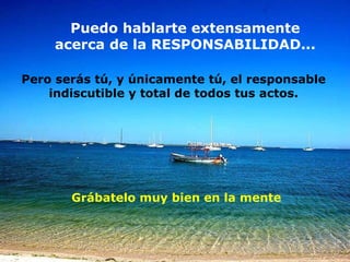 Puedo hablarte extensamente acerca de la RESPONSABILIDAD... Grábatelo muy bien en la mente Pero serás tú, y únicamente tú,  el responsable indiscutible y total  de todos tus actos. 