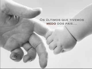 Os últimos que tivemos
   medo dos pais....
 