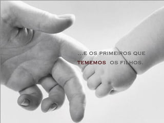 ...e os primeiros que
tememos os filhos.
 